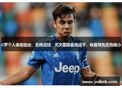 C罗个人表现低迷,无缘进球,尤文图斯客场战平,联赛领先优势缩小