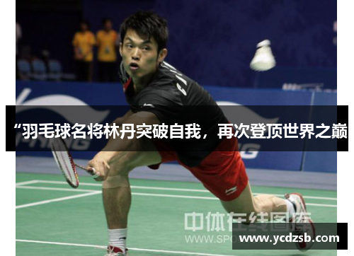 “羽毛球名将林丹突破自我,再次登顶世界之巅”