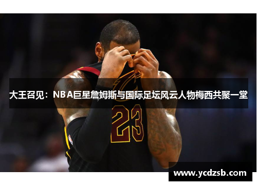 大王召见：NBA巨星詹姆斯与国际足坛风云人物梅西共聚一堂